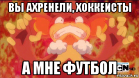 вы ахренели, хоккеисты а мне футбол