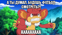 а ты думал, будешь футбол смотреть?! ахахахаха