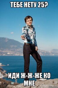 тебе нету 25? иди ж-ж-же ко мне