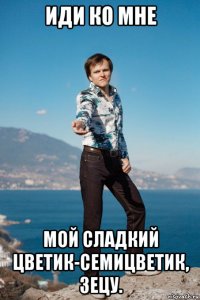 иди ко мне мой сладкий цветик-семицветик, зецу.