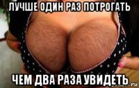лучше один раз потрогать чем два раза увидеть