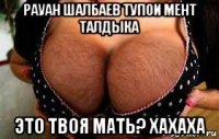 рауан шалбаев тупои мент талдыка это твоя мать? хахаха