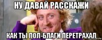 ну давай расскажи как ты пол-благи перетрахал