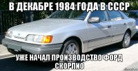 в декабре 1984 года в ссср уже начал производство форд скорпио