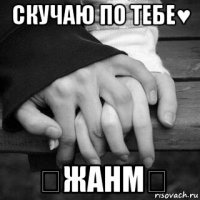 скучаю по тебе♥ ♡жанм♡