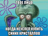 твое лицо когда неуспел купить синих кристаллов