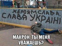  макрон, ты меня уважаешь?