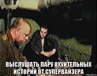  выслушать пару охуительных историй от супервайзера