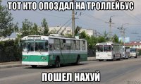 тот кто опоздал на троллейбус пошел нахуй