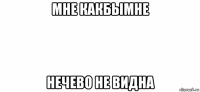 мне какбымне нечево не видна