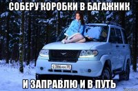 соберу коробки в багажник и заправлю и в путь