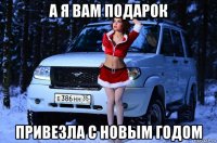 а я вам подарок привезла с новым годом