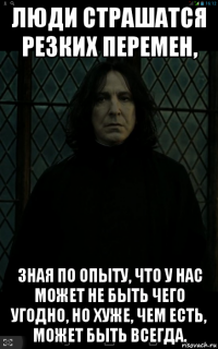 люди страшатся резких перемен, зная по опыту, что у нас может не быть чего угодно, но хуже, чем есть, может быть всегда.