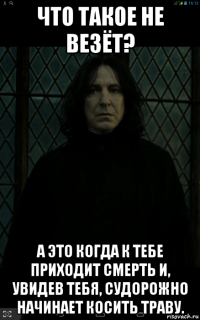 что такое не везёт? а это когда к тебе приходит смерть и, увидев тебя, судорожно начинает косить траву.