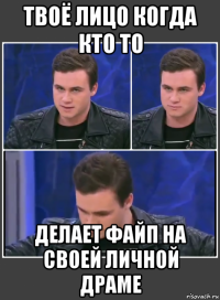 твоё лицо когда кто то делает файп на своей личной драме