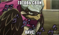 готовь свой анус