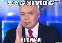 5 в ряд? совпадение? не думаю