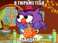 в тюрьму тебя бандит