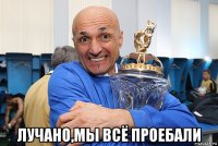  лучано,мы всё проебали