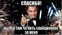 спасибо! выпей там чо нить санкционное за меня