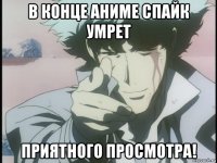 в конце аниме спайк умрет приятного просмотра!