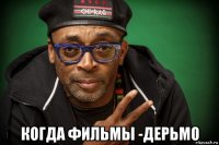  когда фильмы -дерьмо