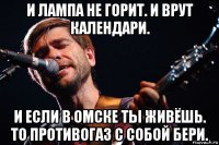 и лампа не горит. и врут календари. и если в омске ты живёшь. то противогаз с собой бери.