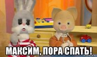  максим, пора спать!
