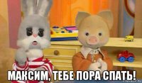  максим, тебе пора спать!