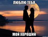 люблю тебя мой хороший