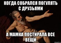 когда собрался погулять с друзьями а мамка постирала все вещи