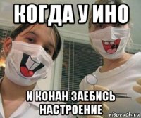 когда у ино и конан заебись настроение