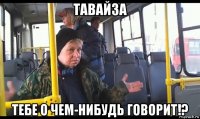 тавайза тебе о чем-нибудь говорит!?