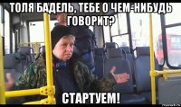 толя бадель, тебе о чем-нибудь говорит? стартуем!
