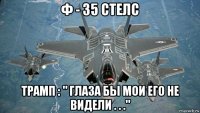ф - 35 стелс трамп : " глаза бы мои его не видели . . ."