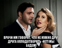  врачи им говорят, что не нужно друг друга оплодотворять -нет! мы будем!