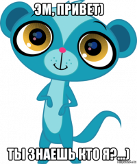 эм, привет) ты знаешь кто я?...)