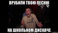 врубили твою песню на школьном дискаче