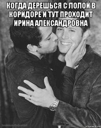 когда дерешься с лолой в коридоре и тут проходит ирина александровна 