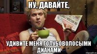 ну, давайте, удивите меня голубоволосыми дианами