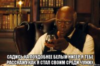  садись ка поудобнее белый нигер,я тебе расскажу,как я стал своим среди чужих