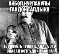 айбол нурланулы гандон талдыка твоя мать тупая шалава это сказал сотрудник банка