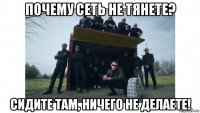 почему сеть не тянете? сидите там, ничего не делаете!
