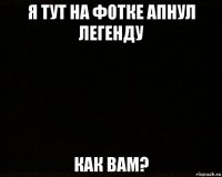 я тут на фотке апнул легенду как вам?