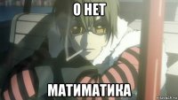 о нет матиматика