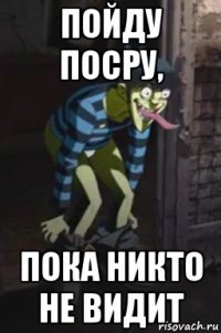 пойду посру, пока никто не видит