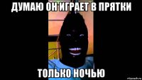 думаю он играет в прятки только ночью