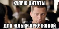хуярю цитаты для юльки крючковой