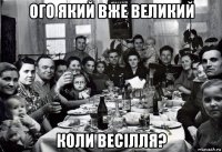 ого який вже великий коли весілля?