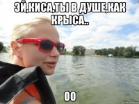 эй,киса,ты в душе,как крыса.. оо